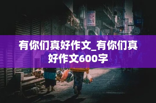 有你们真好作文_有你们真好作文600字