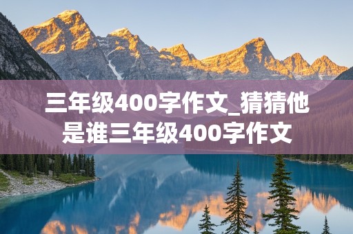 三年级400字作文_猜猜他是谁三年级400字作文