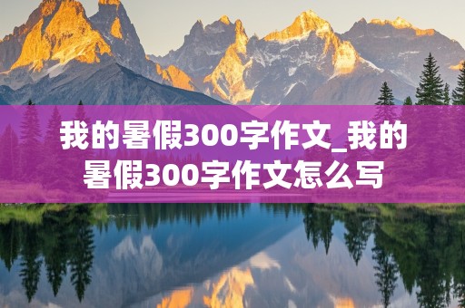 我的暑假300字作文_我的暑假300字作文怎么写