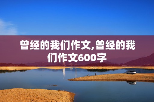 曾经的我们作文,曾经的我们作文600字