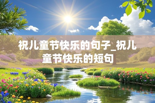 祝儿童节快乐的句子_祝儿童节快乐的短句