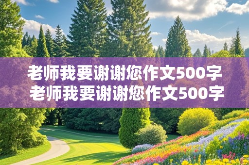 老师我要谢谢您作文500字 老师我要谢谢您作文500字六年级