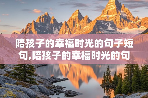 陪孩子的幸福时光的句子短句,陪孩子的幸福时光的句子短句四字