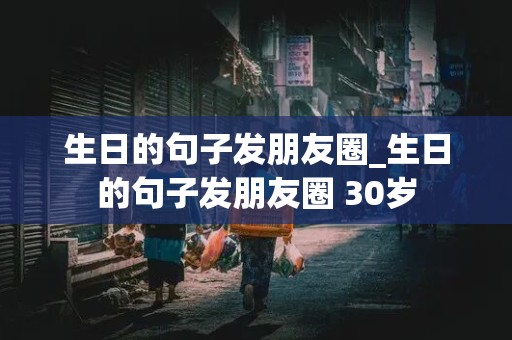 生日的句子发朋友圈_生日的句子发朋友圈 30岁