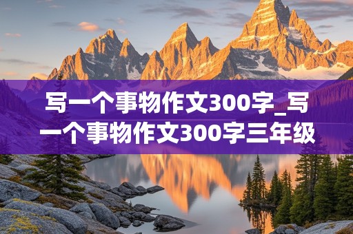 写一个事物作文300字_写一个事物作文300字三年级