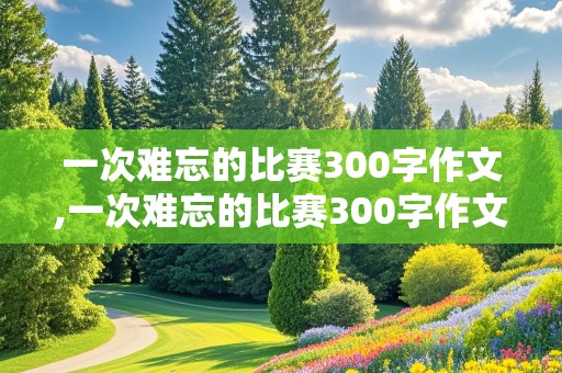 一次难忘的比赛300字作文,一次难忘的比赛300字作文三年级