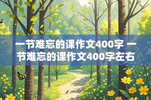 一节难忘的课作文400字 一节难忘的课作文400字左右