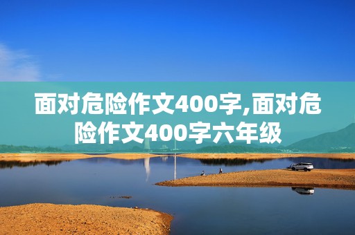 面对危险作文400字,面对危险作文400字六年级