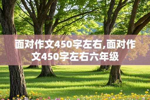 面对作文450字左右,面对作文450字左右六年级