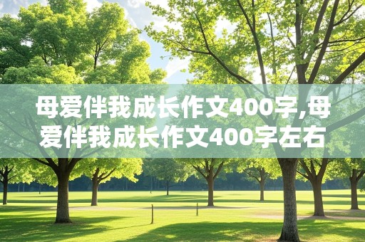 母爱伴我成长作文400字,母爱伴我成长作文400字左右