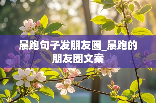 晨跑句子发朋友圈_晨跑的朋友圈文案