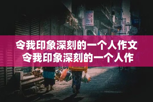 令我印象深刻的一个人作文 令我印象深刻的一个人作文500字