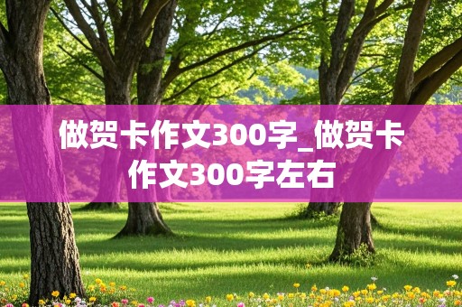 做贺卡作文300字_做贺卡作文300字左右