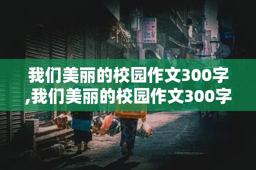 我们美丽的校园作文300字,我们美丽的校园作文300字三年级