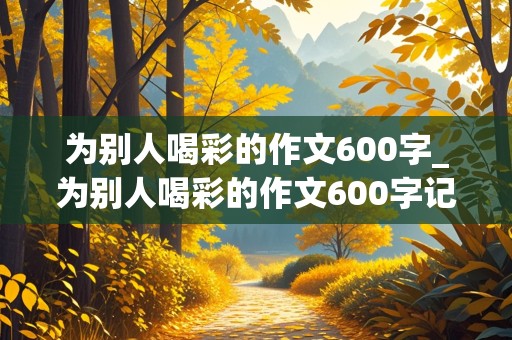 为别人喝彩的作文600字_为别人喝彩的作文600字记叙文