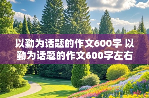 以勤为话题的作文600字 以勤为话题的作文600字左右