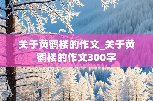 关于黄鹤楼的作文_关于黄鹤楼的作文300字