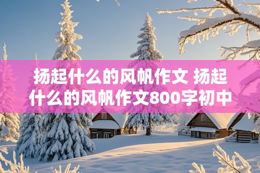 扬起什么的风帆作文 扬起什么的风帆作文800字初中