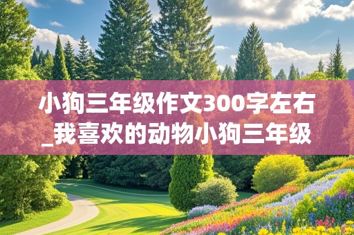 小狗三年级作文300字左右_我喜欢的动物小狗三年级作文300字左右