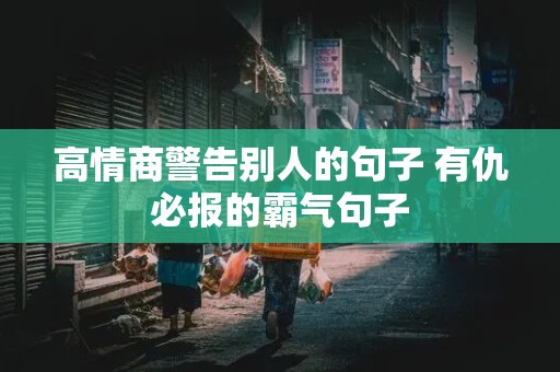 高情商警告别人的句子 有仇必报的霸气句子