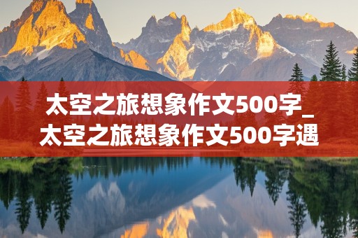 太空之旅想象作文500字_太空之旅想象作文500字遇到的困难