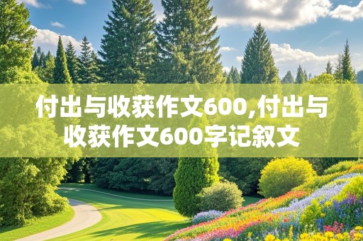 付出与收获作文600,付出与收获作文600字记叙文