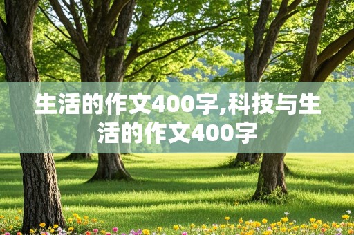 生活的作文400字,科技与生活的作文400字