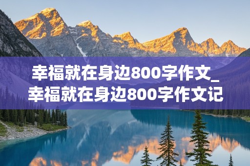 幸福就在身边800字作文_幸福就在身边800字作文记叙文