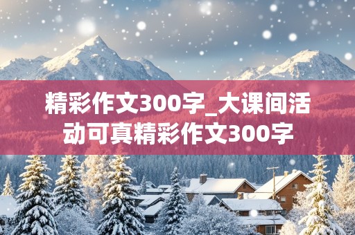 精彩作文300字_大课间活动可真精彩作文300字