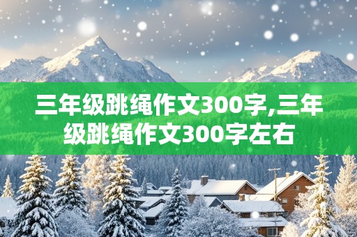 三年级跳绳作文300字,三年级跳绳作文300字左右