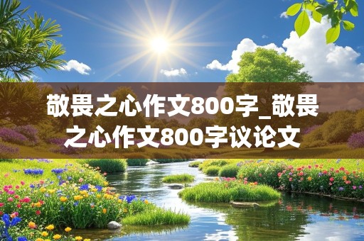 敬畏之心作文800字_敬畏之心作文800字议论文