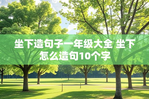 坐下造句子一年级大全 坐下怎么造句10个字