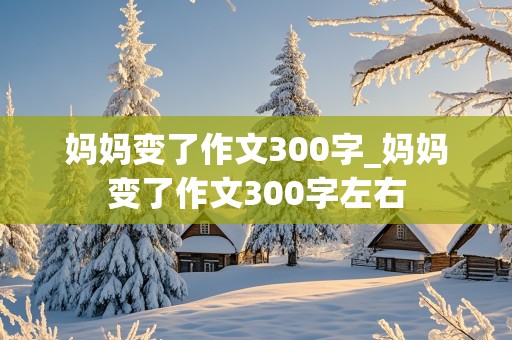 妈妈变了作文300字_妈妈变了作文300字左右