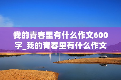 我的青春里有什么作文600字_我的青春里有什么作文600字初中