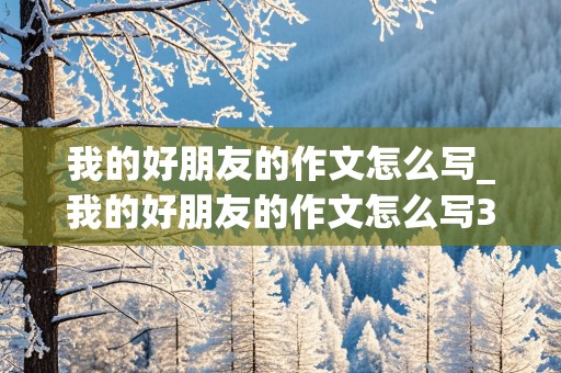 我的好朋友的作文怎么写_我的好朋友的作文怎么写300个字