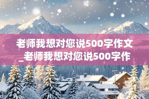 老师我想对您说500字作文_老师我想对您说500字作文初一新生