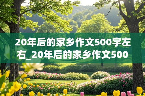 20年后的家乡作文500字左右_20年后的家乡作文500字左右优秀作文