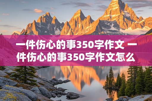 一件伤心的事350字作文 一件伤心的事350字作文怎么写