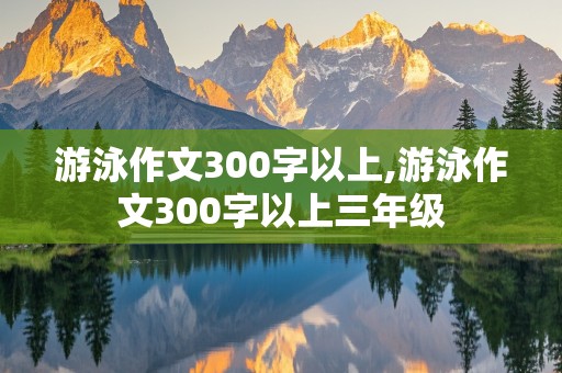 游泳作文300字以上,游泳作文300字以上三年级