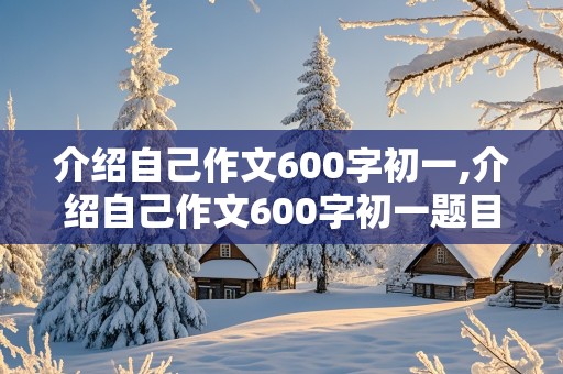 介绍自己作文600字初一,介绍自己作文600字初一题目自拟