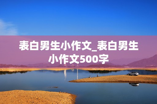 表白男生小作文_表白男生小作文500字