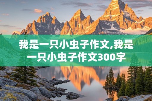 我是一只小虫子作文,我是一只小虫子作文300字