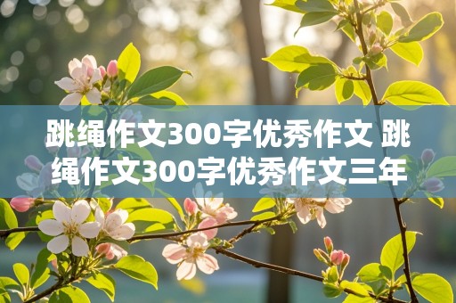 跳绳作文300字优秀作文 跳绳作文300字优秀作文三年级