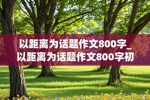 以距离为话题作文800字_以距离为话题作文800字初中