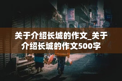 关于介绍长城的作文_关于介绍长城的作文500字