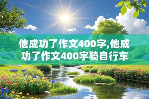 他成功了作文400字,他成功了作文400字骑自行车