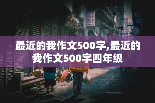 最近的我作文500字,最近的我作文500字四年级