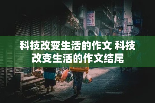 科技改变生活的作文 科技改变生活的作文结尾