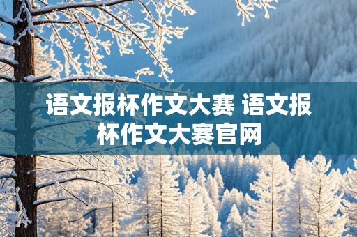 语文报杯作文大赛 语文报杯作文大赛官网