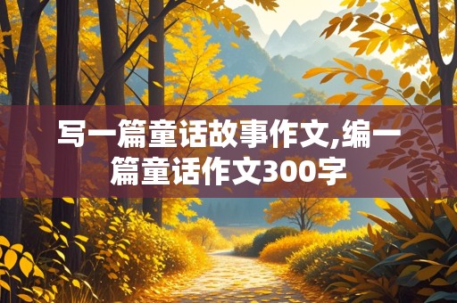 写一篇童话故事作文,编一篇童话作文300字